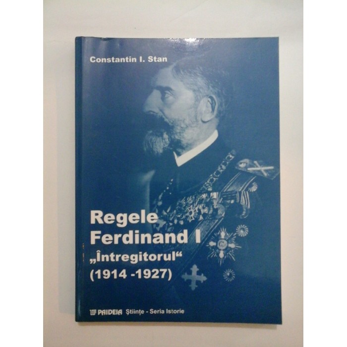   Regele  Ferdinand  I  "Intregitorul " (1914-1927) - Constantin  I. Stan